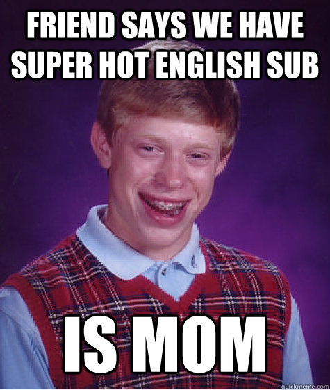 Friend says we have super hot english sub IS MOM  Badluckbrian