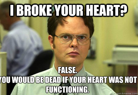 i broke your heart? False.
You would be dead if your heart was not functioning.   Schrute
