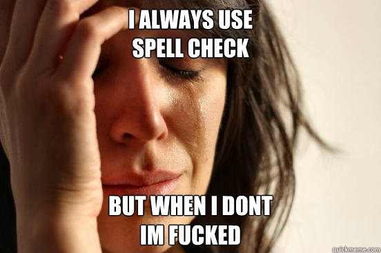 I always use 
spell check but when i dont 
im fucked  First World Problems