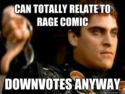Can totally relate to rage comic downvotes anyway  Downvoting Roman