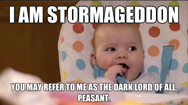 I am Stormageddon you may refer to me as the dark lord of all, peasant.  Stormageddon- Dark Lord of All
