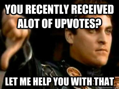 You recently received alot of upvotes? Let me help you with that  Downvoting Roman