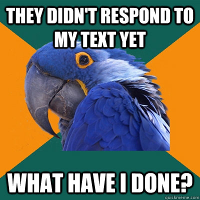 they didn't respond to my text yet what have i done?  Paranoid Parrot