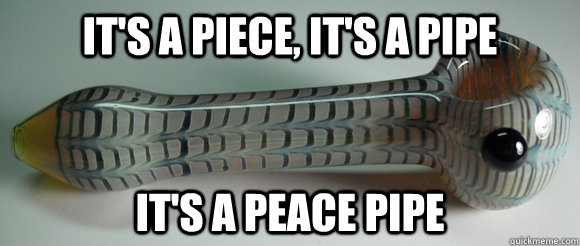 It's a piece, it's a pipe it's a peace pipe - It's a piece, it's a pipe it's a peace pipe  Misc