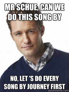 mr schue, can we do this song by no, let 's do every song by journey first  