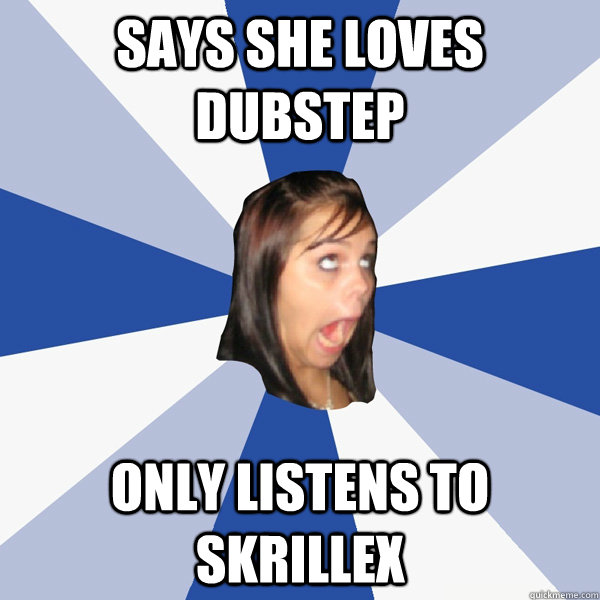 Says she loves dubstep only listens to skrillex  Annoying Facebook Girl