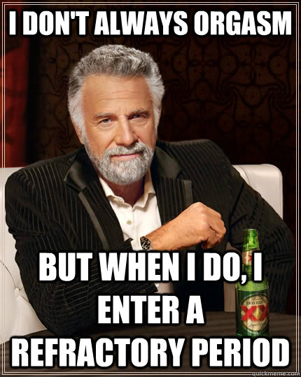 I don't always ORGASM but when I do, I enter a refractory period  The Most Interesting Man In The World
