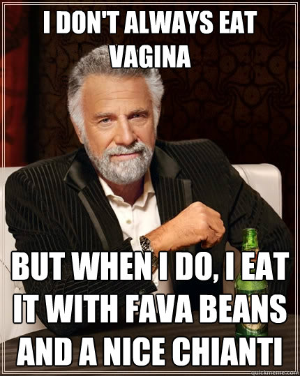 I don't always eat vagina But when I do, I eat it with fava beans and a nice chianti  The Most Interesting Man In The World
