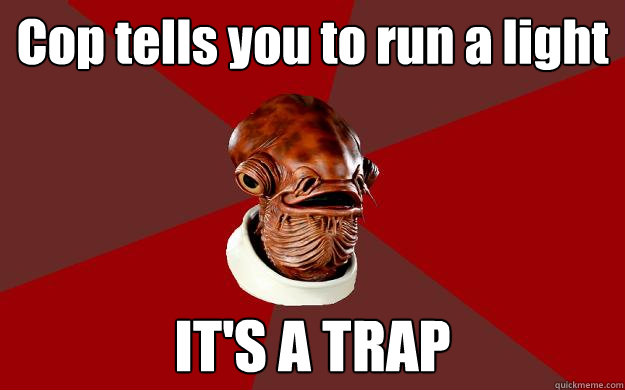 Cop tells you to run a light IT'S A TRAP  Admiral Ackbar Relationship Expert