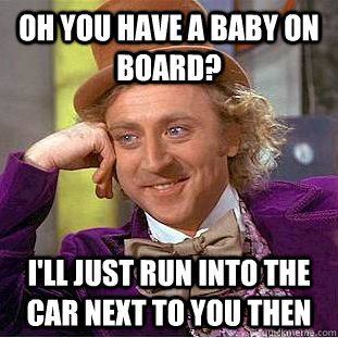 Oh you have a baby on board? I'll just run into the car next to you then  Condescending Wonka