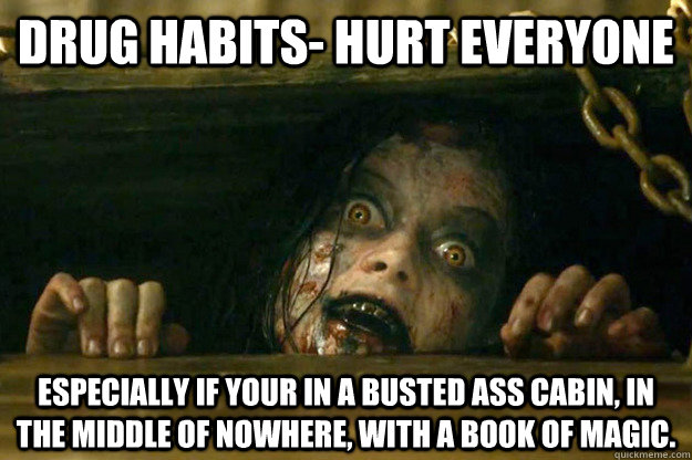 Drug habits- hurt everyone  especially if your in a busted ass cabin, in the middle of nowhere, with a book of magic.   evil dead
