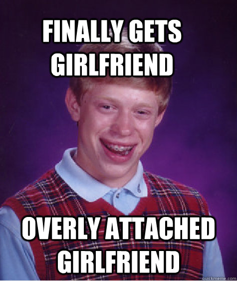 finally gets girlfriend Overly Attached Girlfriend  Bad Luck Brain