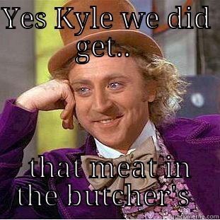 YES KYLE WE DID GET..   THAT MEAT IN THE BUTCHER'S  Creepy Wonka