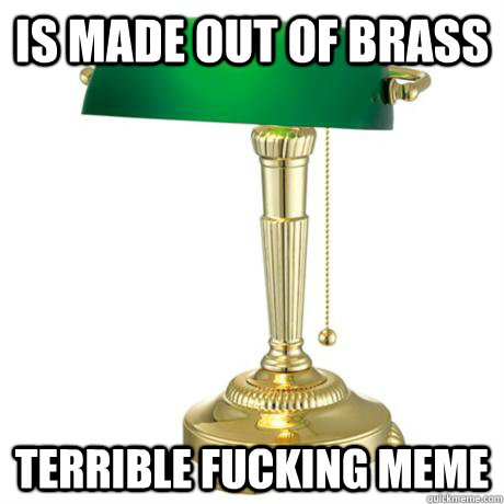 Is made out of brass TERRIBLE FUCKING MEME  Lamp