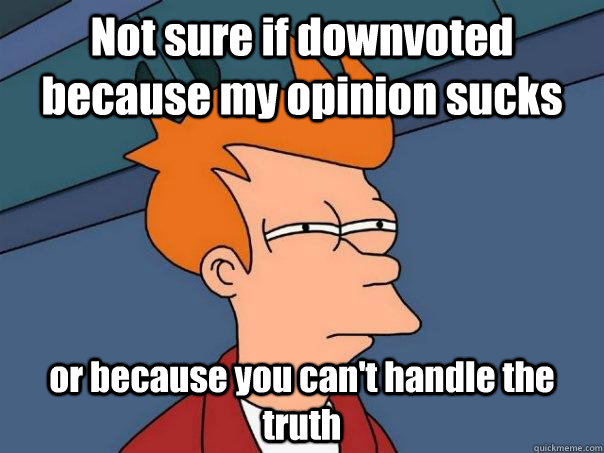 Not sure if downvoted because my opinion sucks or because you can't handle the truth  Futurama Fry