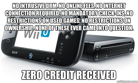No intrusive drm, no online fees, no internet connection required, no mandatory check-ins, no restrictions on used games, no restrictions on ownership. None of these ever came into question. Zero credit received  Wii-U