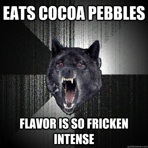 eats cocoa pebbles flavor is so fricken intense  Insanity Wolf