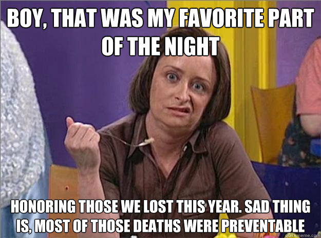 Boy, that was my favorite part of the night honoring those we lost this year. Sad thing is, most of those deaths were preventable  Debbie Downer