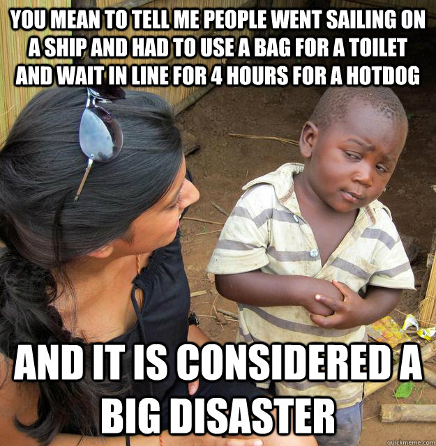 You mean to tell me people went sailing on a ship and had to use a bag for a toilet and wait in line for 4 hours for a hotdog and it is considered a big disaster  Skeptical Third World Baby