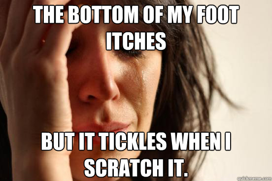 The bottom of my foot itches But it tickles when I scratch it.  First World Problems