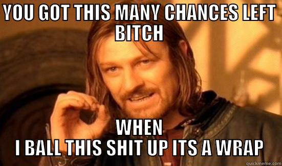 YOU GOT THIS MANY CHANCES LEFT BITCH WHEN I BALL THIS SHIT UP ITS A WRAP Boromir