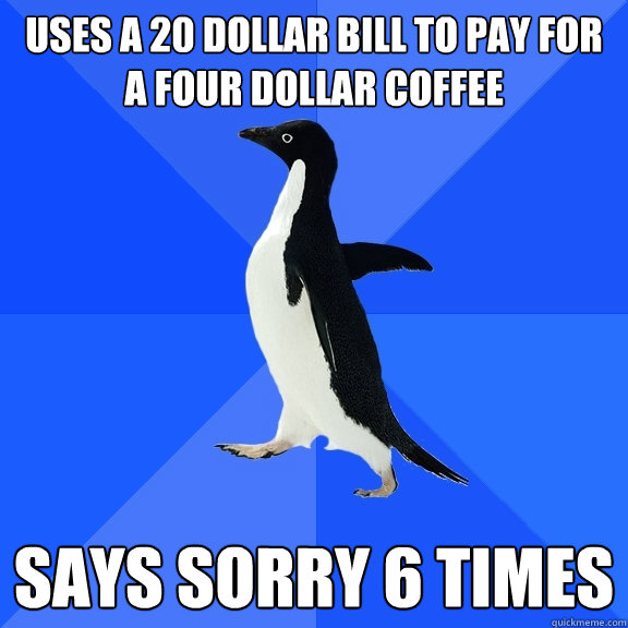 uses a 20 dollar bill to pay for a four dollar coffee says sorry 6 times  Socially Awkward Penguin