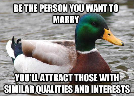 be the person you want to marry you'll attract those with similar qualities and interests  Actual Advice Mallard