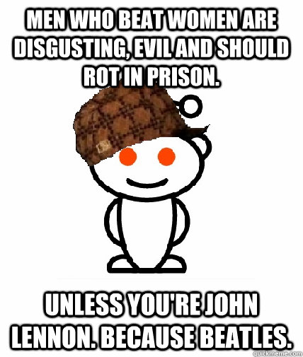 men who beat women are disgusting, evil and should rot in prison. Unless you're john lennon. because beatles.  Scumbag Reddit