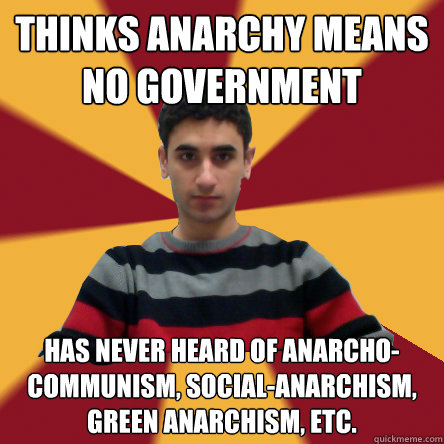 thinks anarchy means no government has never heard of anarcho-communism, social-anarchism, green anarchism, etc.  Politically confused college student