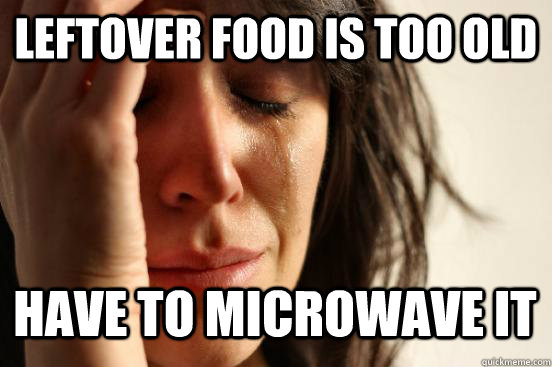 Leftover food is too old HAve to microwave it   First World Problems