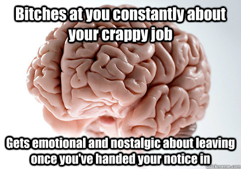 Bitches at you constantly about your crappy job Gets emotional and nostalgic about leaving once you've handed your notice in  - Bitches at you constantly about your crappy job Gets emotional and nostalgic about leaving once you've handed your notice in   Scumbag Brain