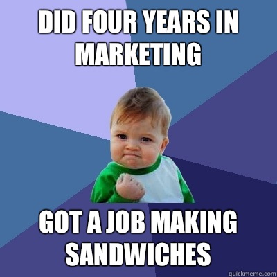 Did four years in marketing  Got a job making sandwiches  Success Kid
