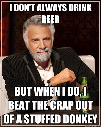 I don't always drink beer But when I do, I beat the crap out of a stuffed donkey  The Most Interesting Man In The World