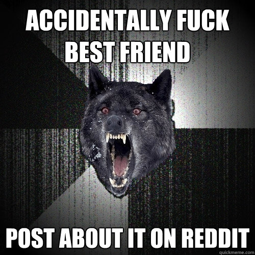 Accidentally fuck best friend Post about it on reddit  Insanity Wolf