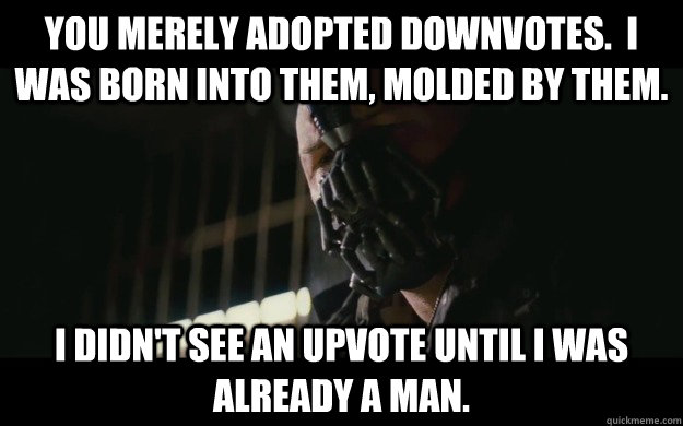 You merely adopted downvotes.  I was born into them, molded by them. I didn't see an upvote until I was already a man. - You merely adopted downvotes.  I was born into them, molded by them. I didn't see an upvote until I was already a man.  Badass Bane