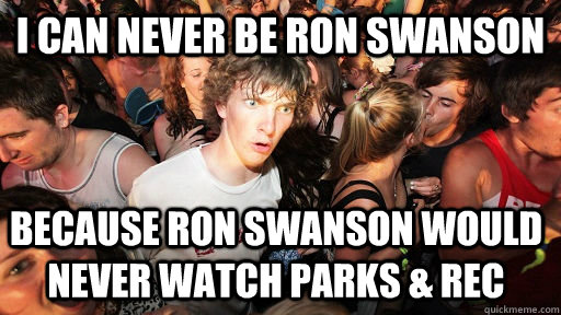 I can never be ron swanson because ron swanson would never watch parks & rec  Sudden Clarity Clarence