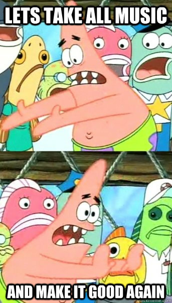 Lets take all music and make it good again  Push it somewhere else Patrick