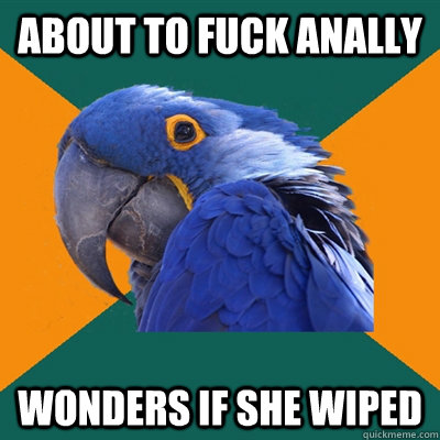 about to fuck anally wonders if she wiped  Paranoid Parrot