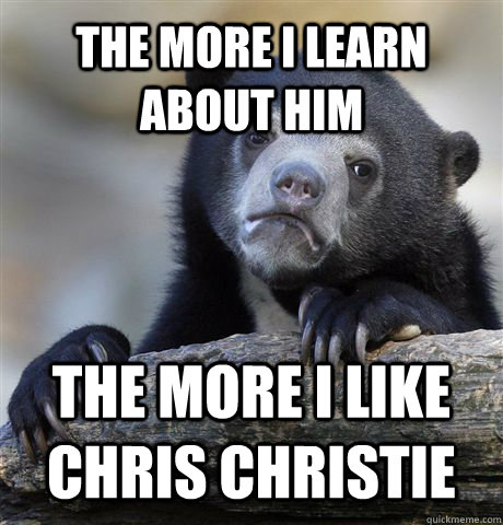 The more I learn about him the more i like chris christie - The more I learn about him the more i like chris christie  Confession Bear