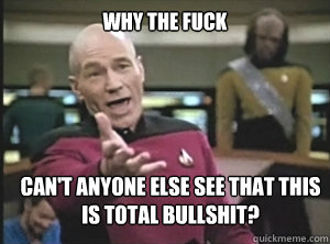why the fuck can't anyone else see that this is total bullshit?  Annoyed Picard