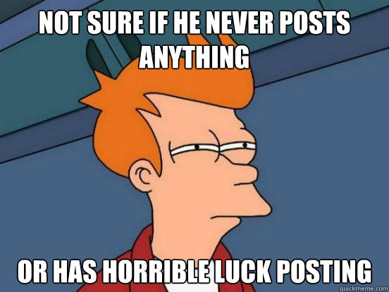 Not sure if he never posts anything or has horrible luck posting - Not sure if he never posts anything or has horrible luck posting  Futurama Frys Unsure but Sure