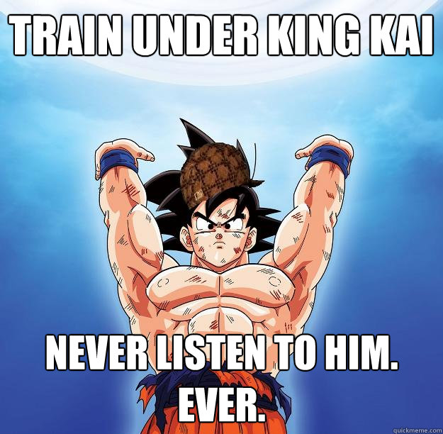 train under king kai never listen to him. ever.  Scumbag Goku