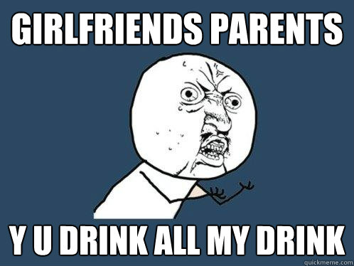 GIRLFRIENDS PARENTS y u drink all my drink  Y U No