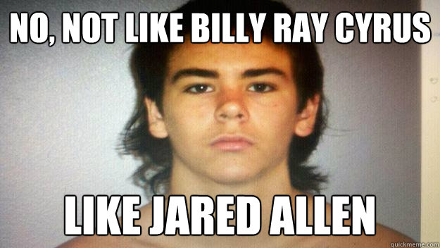 No, not like Billy Ray Cyrus Like Jared Allen  