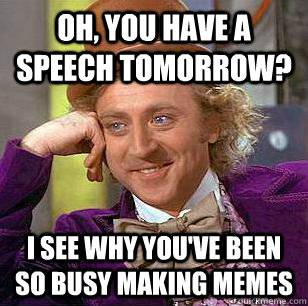 Oh, You have a speech tomorrow? i see why you've been so busy making memes  Condescending Wonka