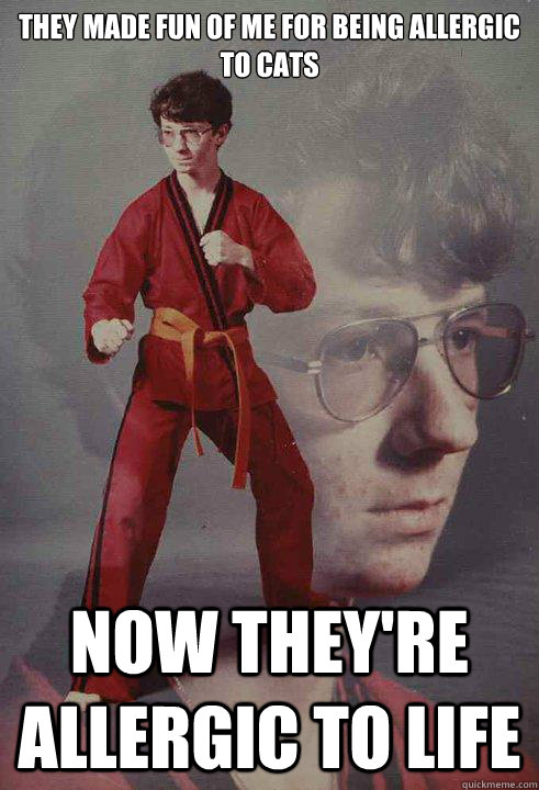 They made fun of me for being allergic to cats Now they're allergic to life  Karate Kyle
