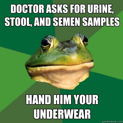 doctor asks for urine, stool, and semen samples hand him your underwear  Foul Bachelor Frog