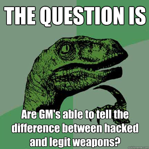 THE QUESTION IS Are GM's able to tell the difference between hacked and legit weapons?  Philosoraptor