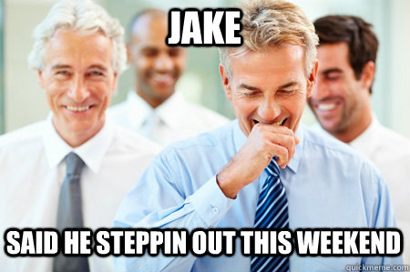 Jake  said he steppin out this weekend   Laughing Businessmen