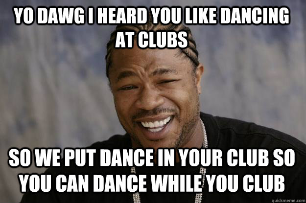 Yo dawg I heard you like dancing at clubs So we put dance in your club so you can dance while you club  Xzibit meme